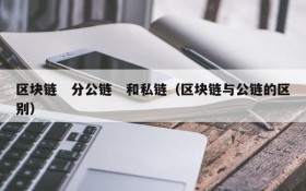 区块链 分公链 和私链(区块链与公链的区别)