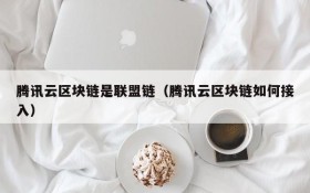 腾讯云区块链是联盟链(腾讯云区块链如何接入)
