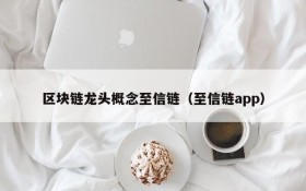 区块链龙头概念至信链(至信链app)