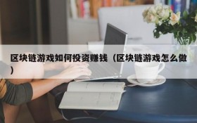 区块链游戏如何投资赚钱(区块链游戏怎么做)