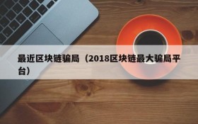 最近区块链骗局(2018区块链最大骗局平台)