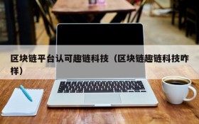 区块链平台认可趣链科技(区块链趣链科技咋样)