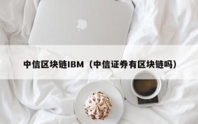 中信区块链IBM(中信证券有区块链吗)