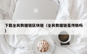 下载全民数据链区块链(全民数据链是传销吗)