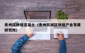 贵州区块链混凝土（贵州筑城区块链产业发展研究院）