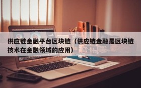 供应链金融平台区块链(供应链金融是区块链技术在金融领域的应用)