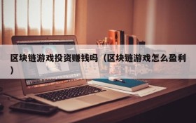 区块链游戏投资赚钱吗(区块链游戏怎么盈利)