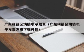 广东税链区块链电子发票(广东税链区块链电子发票怎样下载开具)