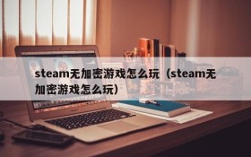 steam无加密游戏怎么玩(steam无加密游戏怎么玩)