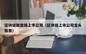 区块链联盟链上市公司(区块链上市公司龙头股票)