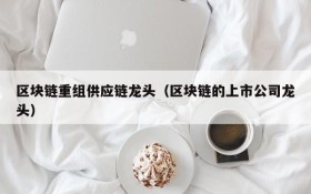 区块链重组供应链龙头(区块链的上市公司龙头)