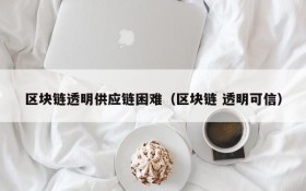区块链透明供应链困难（区块链 透明可信）