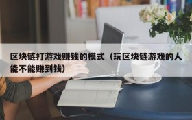 区块链打游戏赚钱的模式（玩区块链游戏的人能不能赚到钱）