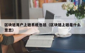 区块链用户上链系统包括(区块链上链是什么意思)