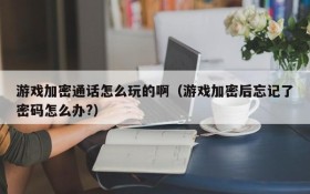游戏加密通话怎么玩的啊(游戏加密后忘记了密码怎么办?)