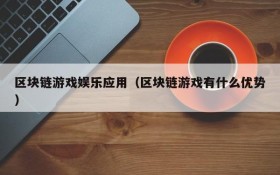 区块链游戏娱乐应用(区块链游戏有什么优势)