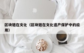 区块链在文化(区块链在文化遗产保护中的应用)