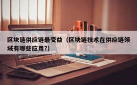 区块链供应链最受益(区块链技术在供应链领域有哪些应用?)