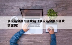 供应链金融ai区块链(供应链金融ai区块链案例)
