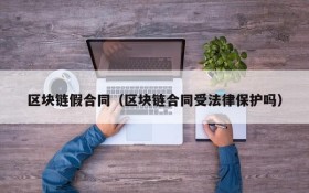 区块链假合同(区块链合同受法律保护吗)
