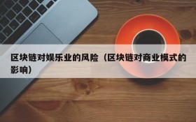 区块链对娱乐业的风险(区块链对商业模式的影响)