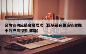 区块链供应链金融层次(区块链在供应链金融中的应用探索 盛瀚)
