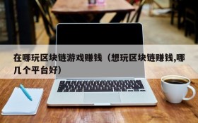 在哪玩区块链游戏赚钱(想玩区块链赚钱,哪几个平台好)