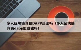 多人区块链竞猜DAPP违法吗(多人区块链竞猜dapp能赚钱吗)