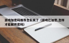 游戏加密码推荐怎么关了(游戏已加密,怎样才能解开密码)