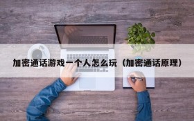 加密通话游戏一个人怎么玩(加密通话原理)