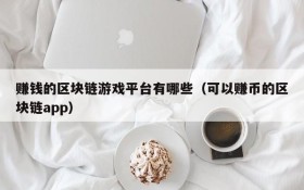 赚钱的区块链游戏平台有哪些（可以赚币的区块链app）