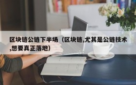 区块链公链下半场(区块链,尤其是公链技术,想要真正落地)