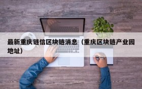 最新重庆链信区块链消息(重庆区块链产业园地址)