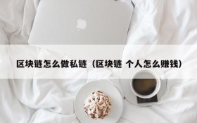 区块链怎么做私链(区块链 个人怎么赚钱)