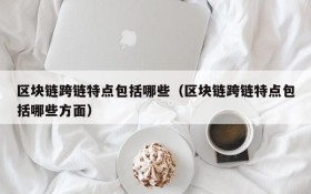 区块链跨链特点包括哪些(区块链跨链特点包括哪些方面)