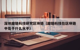 深圳趣链科技研究区块链（趣链科技在区块链中处于什么水平）