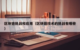 区块链挑战和应用(区块链技术的挑战有哪些)