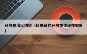 开放程度区块链(区块链的开放性体现在哪里)