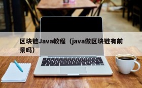 区块链Java教程(java做区块链有前景吗)