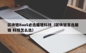 区块链BaaS必选趣链科技(区块链首选趣链 科技怎么选)
