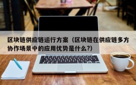 区块链供应链运行方案(区块链在供应链多方协作场景中的应用优势是什么?)
