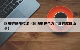 区块链供电技术(区块链在电力行业的应用场景)