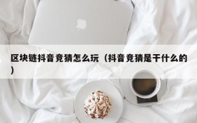 区块链抖音竞猜怎么玩(抖音竞猜是干什么的)