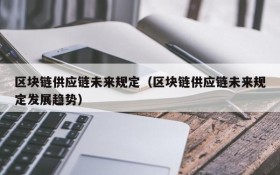 区块链供应链未来规定(区块链供应链未来规定发展趋势)