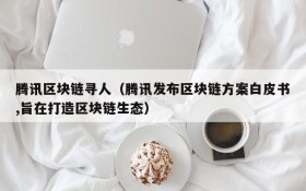 腾讯区块链寻人（腾讯发布区块链方案白皮书,旨在打造区块链生态）