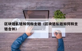 区块链私链如何和主链(区块链私链如何和主链合并)