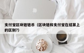 支付宝区块链链币(区块链和支付宝在结算上的区别?)