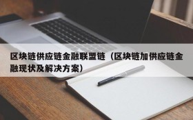 区块链供应链金融联盟链(区块链加供应链金融现状及解决方案)