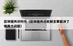区块链共识时代(区块链共识机制主要解决了哪两个问题)
