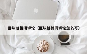 区块链新闻评论(区块链新闻评论怎么写)